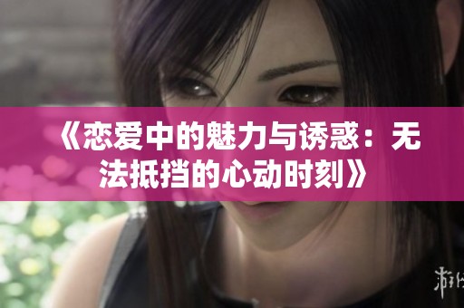 《恋爱中的魅力与诱惑：无法抵挡的心动时刻》