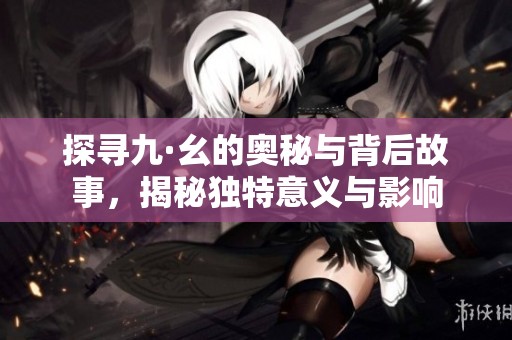 探寻九·幺的奥秘与背后故事，揭秘独特意义与影响