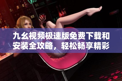 九幺视频极速版免费下载和安装全攻略，轻松畅享精彩视频内容