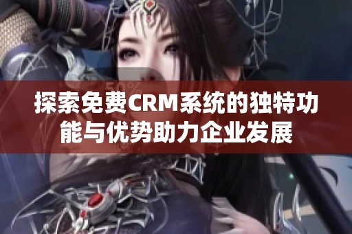 探索免费CRM系统的独特功能与优势助力企业发展
