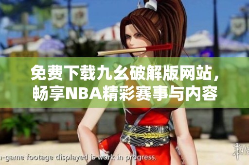 免费下载九幺破解版网站，畅享NBA精彩赛事与内容