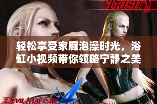 轻松享受家庭泡澡时光，浴缸小视频带你领略宁静之美