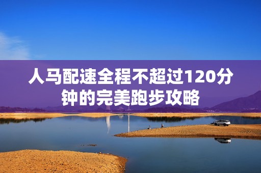 人马配速全程不超过120分钟的完美跑步攻略