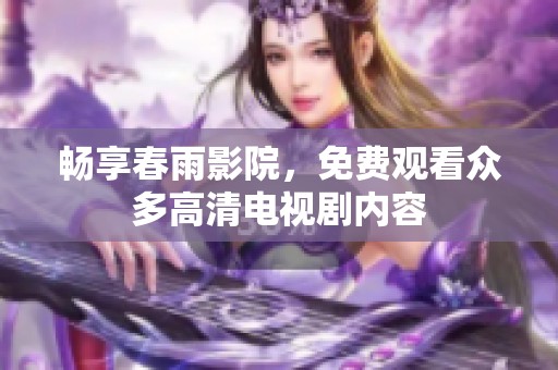 畅享春雨影院，免费观看众多高清电视剧内容