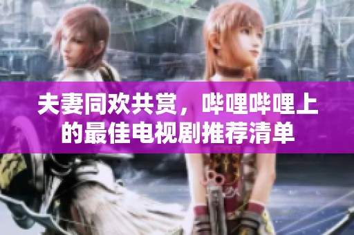 夫妻同欢共赏，哔哩哔哩上的最佳电视剧推荐清单