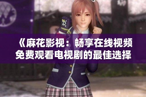 《麻花影视：畅享在线视频免费观看电视剧的最佳选择》