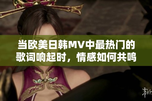 当欧美日韩MV中最热门的歌词响起时，情感如何共鸣