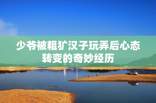 少爷被粗犷汉子玩弄后心态转变的奇妙经历