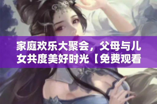 家庭欢乐大聚会，父母与儿女共度美好时光【免费观看】