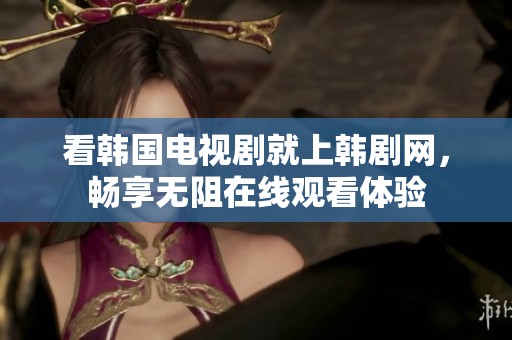 看韩国电视剧就上韩剧网，畅享无阻在线观看体验