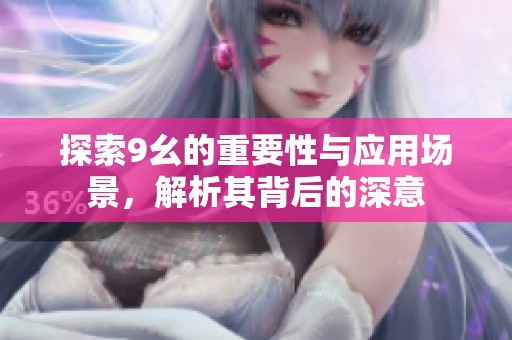 探索9幺的重要性与应用场景，解析其背后的深意