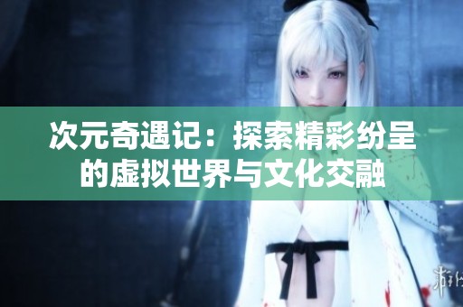 次元奇遇记：探索精彩纷呈的虚拟世界与文化交融