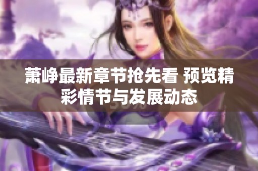 萧峥最新章节抢先看 预览精彩情节与发展动态