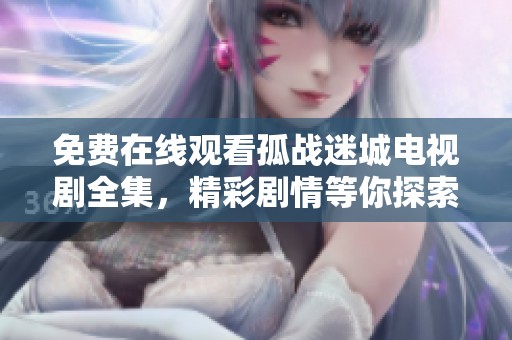 免费在线观看孤战迷城电视剧全集，精彩剧情等你探索