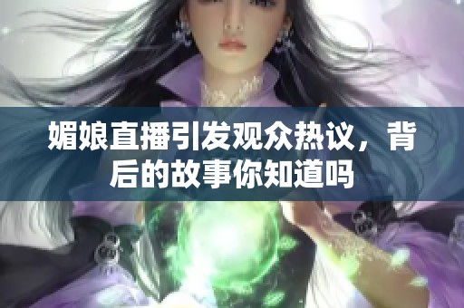 媚娘直播引发观众热议，背后的故事你知道吗