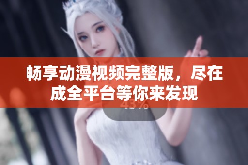 畅享动漫视频完整版，尽在成全平台等你来发现