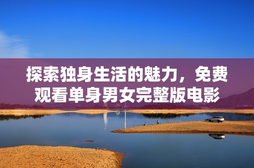 探索独身生活的魅力，免费观看单身男女完整版电影