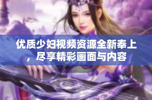 优质少妇视频资源全新奉上，尽享精彩画面与内容