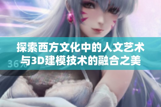 探索西方文化中的人文艺术与3D建模技术的融合之美