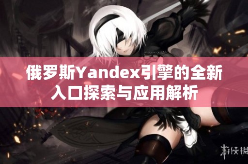 俄罗斯Yandex引擎的全新入口探索与应用解析