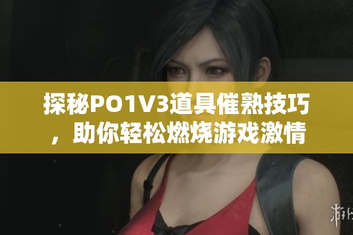 探秘PO1V3道具催熟技巧，助你轻松燃烧游戏激情