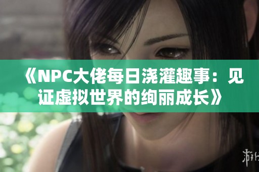《NPC大佬每日浇灌趣事：见证虚拟世界的绚丽成长》