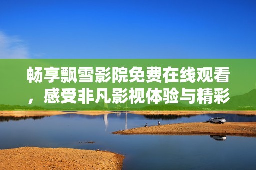 畅享飘雪影院免费在线观看，感受非凡影视体验与精彩内容