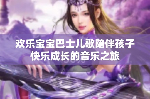 欢乐宝宝巴士儿歌陪伴孩子快乐成长的音乐之旅