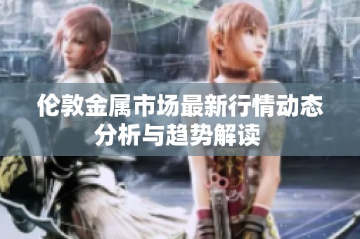 伦敦金属市场最新行情动态分析与趋势解读 