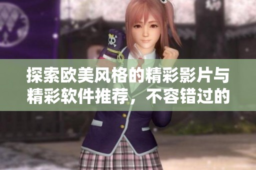 探索欧美风格的精彩影片与精彩软件推荐，不容错过的体验