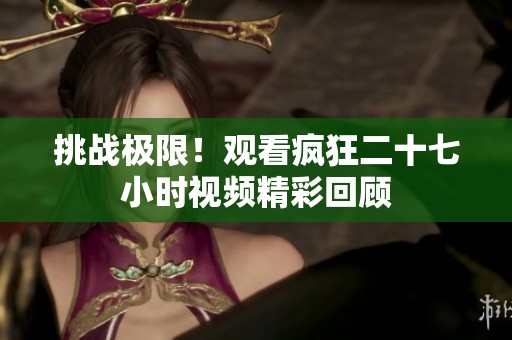 挑战极限！观看疯狂二十七小时视频精彩回顾
