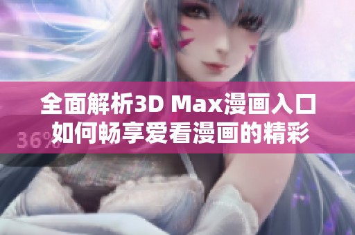 全面解析3D Max漫画入口 如何畅享爱看漫画的精彩内容