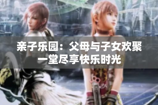 亲子乐园：父母与子女欢聚一堂尽享快乐时光