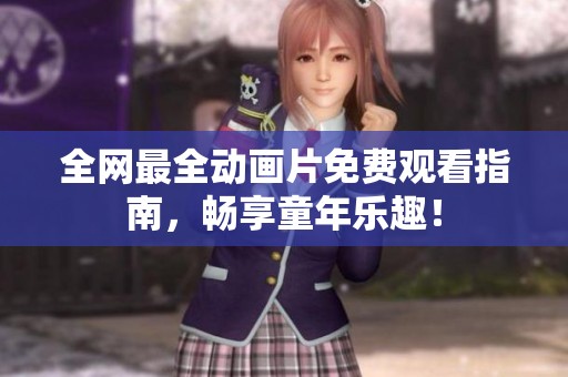 全网最全动画片免费观看指南，畅享童年乐趣！