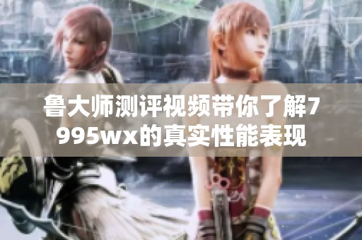 鲁大师测评视频带你了解7995wx的真实性能表现