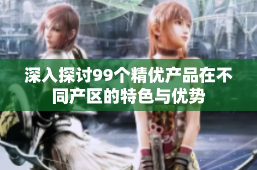 深入探讨99个精优产品在不同产区的特色与优势
