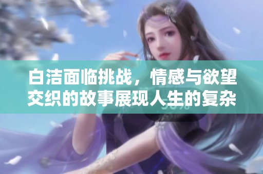 白洁面临挑战，情感与欲望交织的故事展现人生的复杂性