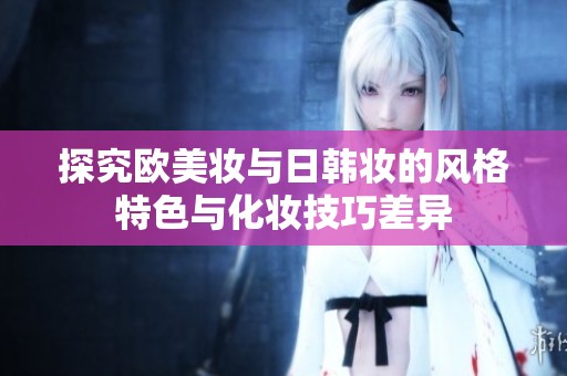 探究欧美妆与日韩妆的风格特色与化妆技巧差异