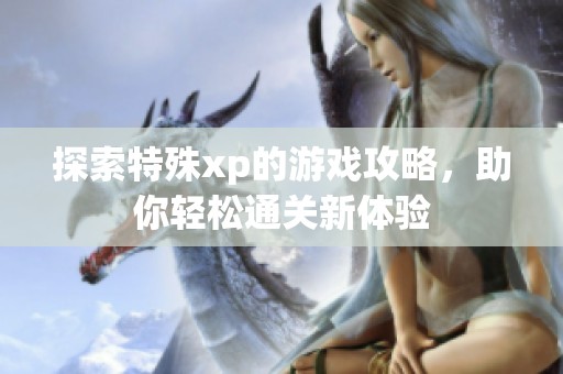 探索特殊xp的游戏攻略，助你轻松通关新体验