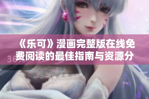 《乐可》漫画完整版在线免费阅读的最佳指南与资源分享