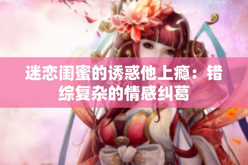 迷恋闺蜜的诱惑他上瘾：错综复杂的情感纠葛