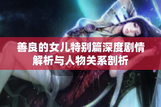 善良的女儿特别篇深度剧情解析与人物关系剖析