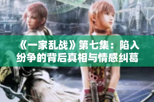 《一家乱战》第七集：陷入纷争的背后真相与情感纠葛