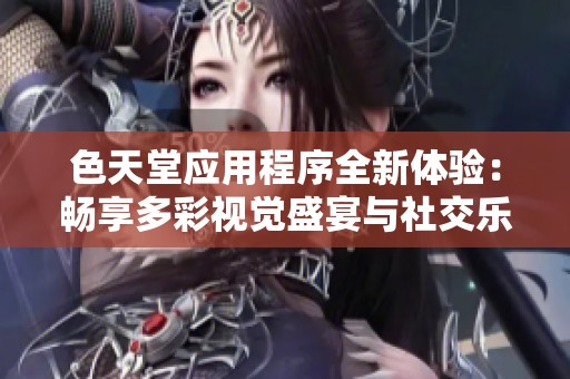 色天堂应用程序全新体验：畅享多彩视觉盛宴与社交乐趣