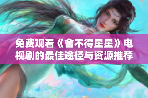 免费观看《舍不得星星》电视剧的最佳途径与资源推荐
