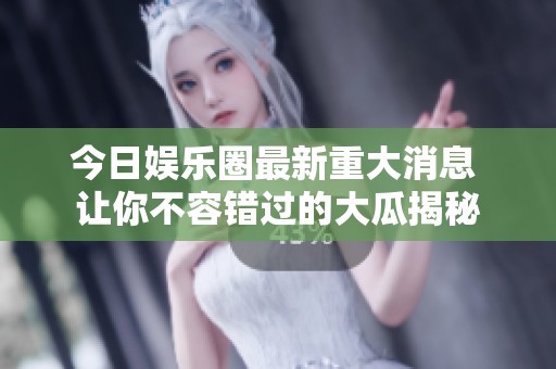 今日娱乐圈最新重大消息 让你不容错过的大瓜揭秘