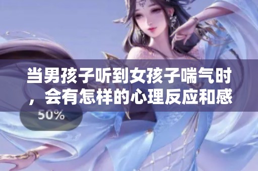 当男孩子听到女孩子喘气时，会有怎样的心理反应和感受