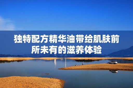 独特配方精华油带给肌肤前所未有的滋养体验