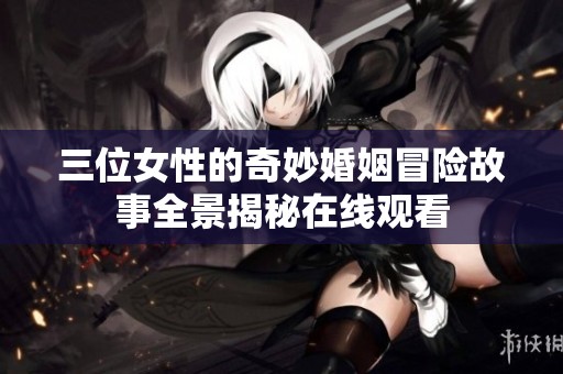 三位女性的奇妙婚姻冒险故事全景揭秘在线观看