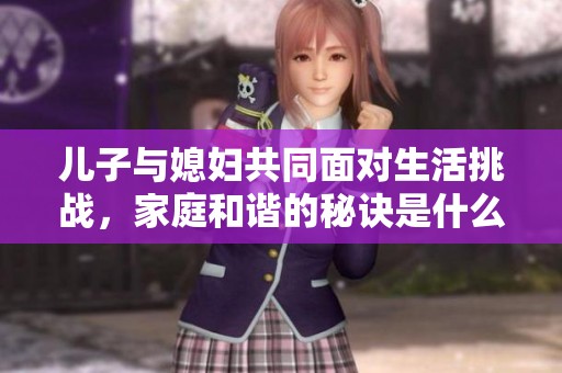 儿子与媳妇共同面对生活挑战，家庭和谐的秘诀是什么